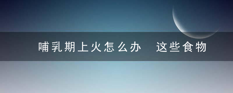 哺乳期上火怎么办 这些食物必须知道